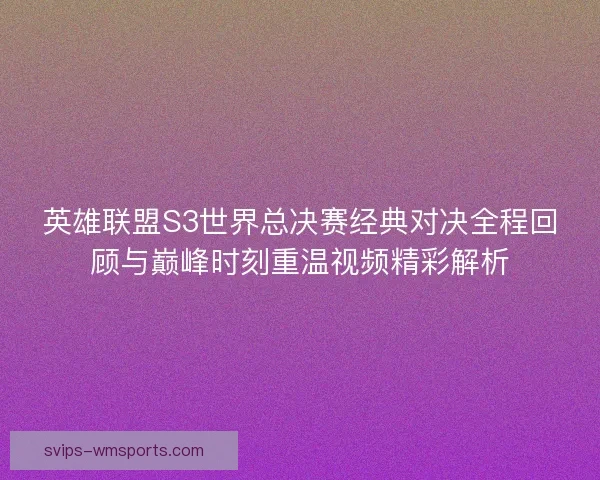 英雄联盟S3世界总决赛经典对决全程回顾与巅峰时刻重温视频精彩解析 英雄联盟S3世界总决赛经典对决全程回顾与巅峰时刻重温视频精彩解析
