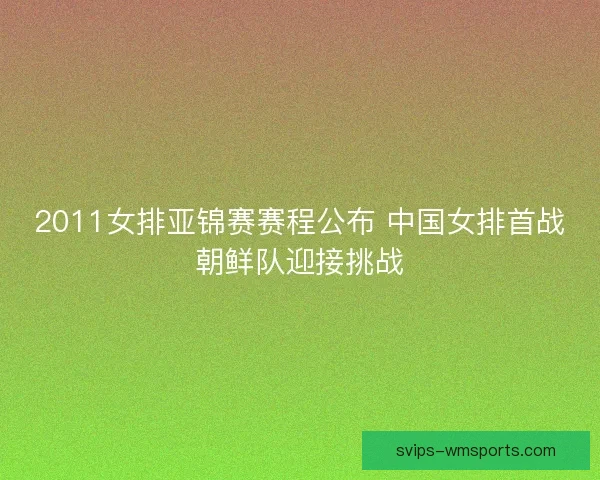 2011女排亚锦赛赛程公布 中国女排首战朝鲜队迎接挑战 2011女排亚锦赛赛程公布 中国女排首战朝鲜队迎接挑战