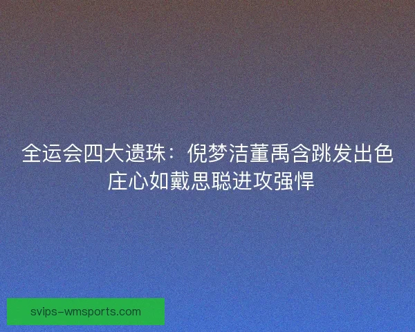 全运会四大遗珠:倪梦洁董禹含跳发出色 庄心如戴思聪进攻强悍 全运会四大遗珠:倪梦洁董禹含跳发出色 庄心如戴思聪进攻强悍
