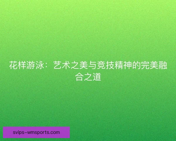 花样游泳:艺术之美与竞技精神的完美融合之道 花样游泳:艺术之美与竞技精神的完美融合之道