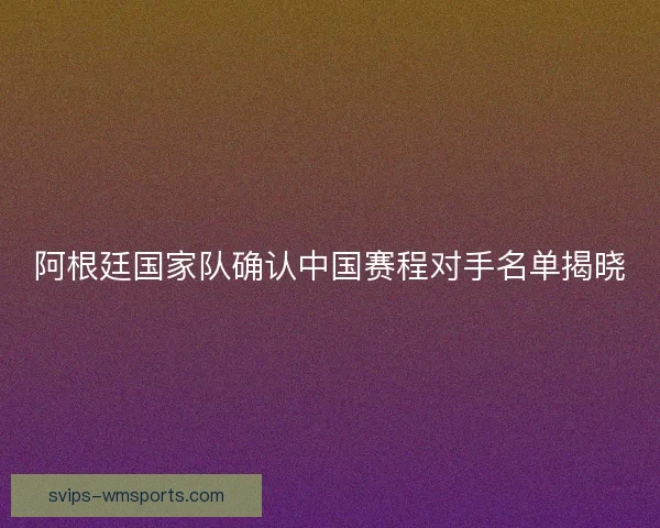 阿根廷国家队确认中国赛程对手名单揭晓 阿根廷国家队确认中国赛程对手名单揭晓