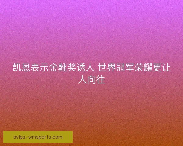 凯恩表示金靴奖诱人 世界冠军荣耀更让人向往