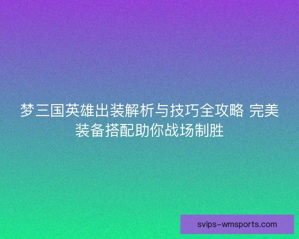 梦三国英雄出装解析与技巧全攻略 完美装备搭配助你战场制胜 梦三国英雄出装解析与技巧全攻略 完美装备搭配助你战场制胜