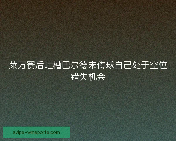 莱万赛后吐槽巴尔德未传球自己处于空位错失机会 莱万赛后吐槽巴尔德未传球自己处于空位错失机会