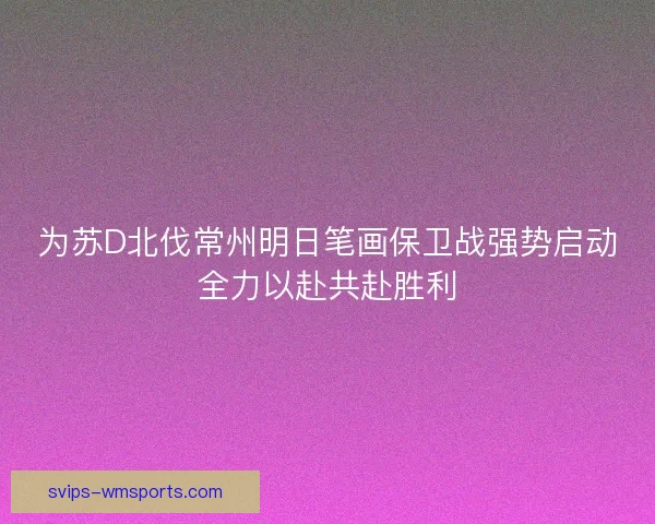 为苏D北伐常州明日笔画保卫战强势启动全力以赴共赴胜利 为苏D北伐常州明日笔画保卫战强势启动全力以赴共赴胜利
