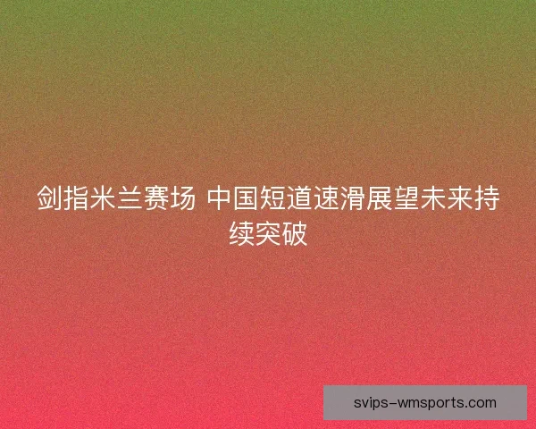 剑指米兰赛场 中国短道速滑展望未来持续突破
