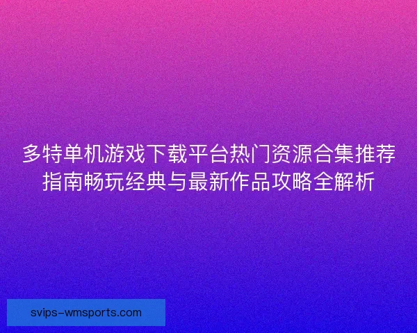 多特单机游戏下载平台热门资源合集推荐指南畅玩经典与最新作品攻略全解析 多特单机游戏下载平台热门资源合集推荐指南畅玩经典与最新作品攻略全解析