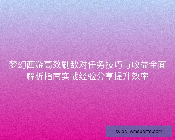 梦幻西游高效刷敌对任务技巧与收益全面解析指南实战经验分享提升效率 梦幻西游高效刷敌对任务技巧与收益全面解析指南实战经验分享提升效率
