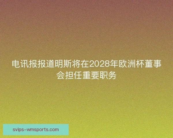 电讯报报道明斯将在2028年欧洲杯董事会担任重要职务 电讯报报道明斯将在2028年欧洲杯董事会担任重要职务