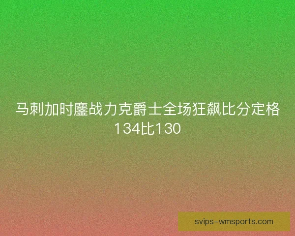 马刺加时鏖战力克爵士全场狂飙比分定格134比130 马刺加时鏖战力克爵士全场狂飙比分定格134比130