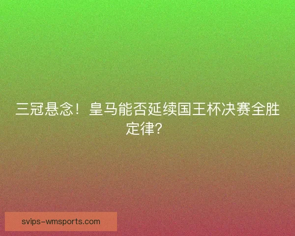 三冠悬念！皇马能否延续国王杯决赛全胜定律？
