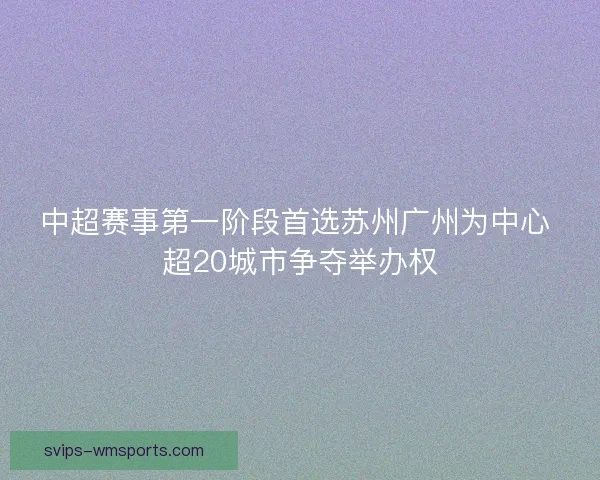 中超赛事第一阶段首选苏州广州为中心 超20城市争夺举办权 中超赛事第一阶段首选苏州广州为中心 超20城市争夺举办权