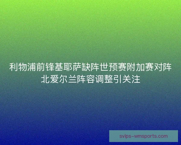 利物浦前锋基耶萨缺阵世预赛附加赛对阵北爱尔兰阵容调整引关注 利物浦前锋基耶萨缺阵世预赛附加赛对阵北爱尔兰阵容调整引关注