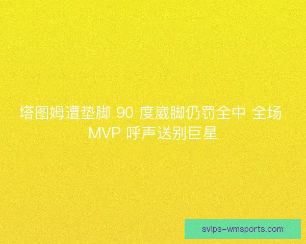 塔图姆遭垫脚 90 度崴脚仍罚全中 全场 MVP 呼声送别巨星