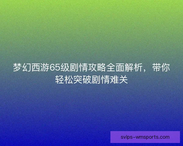 梦幻西游65级剧情攻略全面解析，带你轻松突破剧情难关