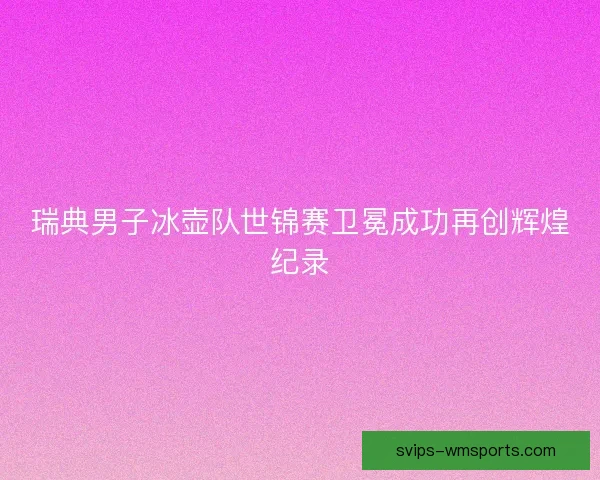 瑞典男子冰壶队世锦赛卫冕成功再创辉煌纪录