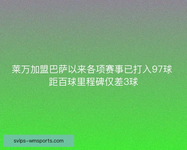 莱万加盟巴萨以来各项赛事已打入97球 距百球里程碑仅差3球 莱万加盟巴萨以来各项赛事已打入97球 距百球里程碑仅差3球