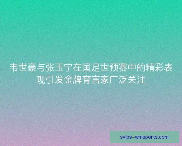 韦世豪与张玉宁在国足世预赛中的精彩表现引发金牌育言家广泛关注