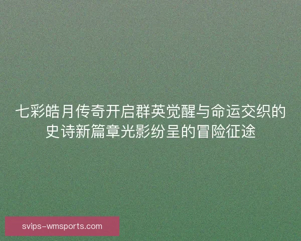 七彩皓月传奇开启群英觉醒与命运交织的史诗新篇章光影纷呈的冒险征途 七彩皓月传奇开启群英觉醒与命运交织的史诗新篇章光影纷呈的冒险征途