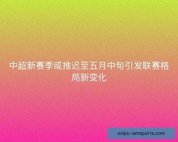 中超新赛季或推迟至五月中旬引发联赛格局新变化 中超新赛季或推迟至五月中旬引发联赛格局新变化