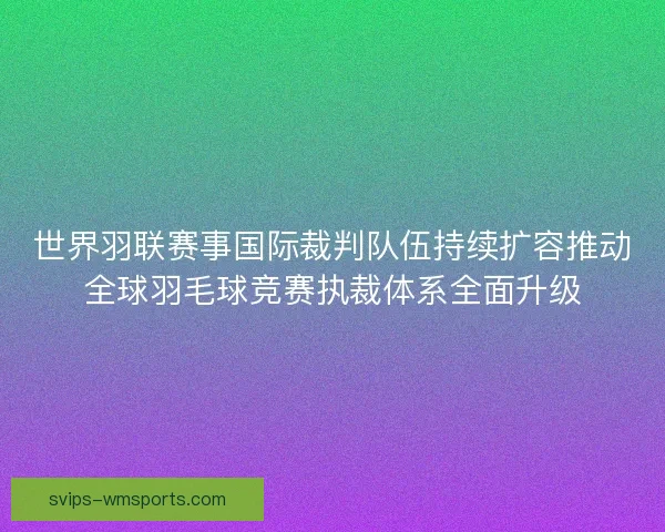 世界羽联赛事国际裁判队伍持续扩容推动全球羽毛球竞赛执裁体系全面升级 世界羽联赛事国际裁判队伍持续扩容推动全球羽毛球竞赛执裁体系全面升级
